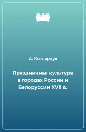 Книга Праздничная культура в городах России и Белоруссии XVII в.