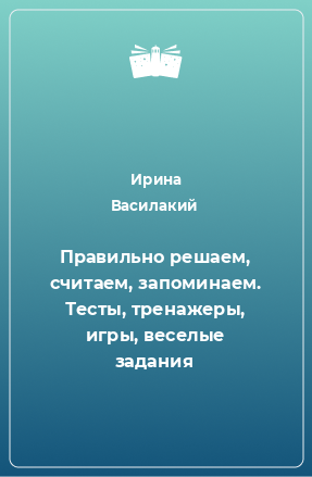 Книга Правильно решаем, считаем, запоминаем. Тесты, тренажеры, игры, веселые задания