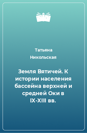 Книга Земля Вятичей. К истории населения бассейна верхней и средней Оки в IX-XIII вв.