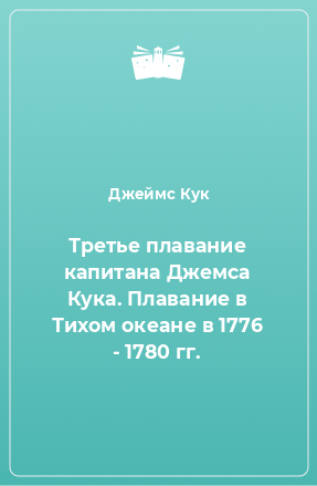 Книга Третье плавание капитана Джемса Кука. Плавание в Тихом океане в 1776 - 1780 гг.