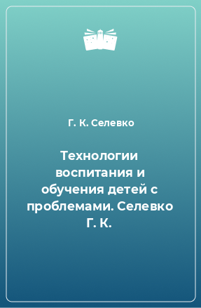 Книга Технологии воспитания и обучения детей с проблемами. Селевко Г. К.