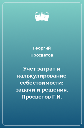 Книга Учет затрат и калькулирование себестоимости: задачи и решения. Просветов Г.И.