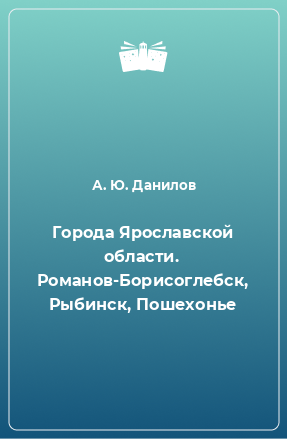 Книга Города Ярославской области. Романов-Борисоглебск, Рыбинск, Пошехонье