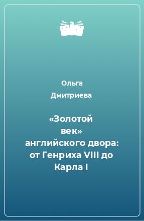 Книга «Золотой век» английского двора: от Генриха VIII до Карла I