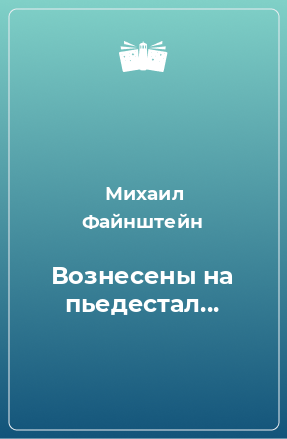 Книга Вознесены на пьедестал...