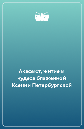 Книга Акафист, житие и чудеса блаженной Ксении Петербургской