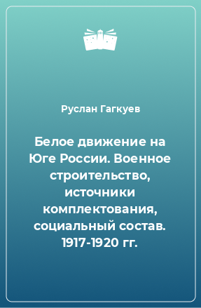 Книга Белое движение на Юге России. Военное строительство, источники комплектования, социальный состав. 1917-1920 гг.