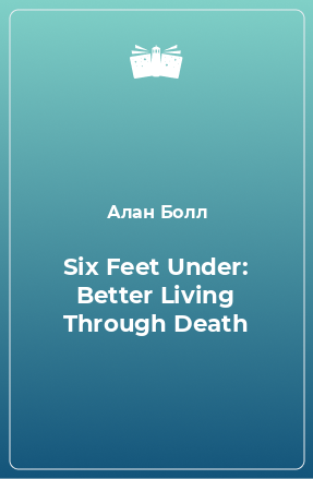 Книга Six Feet Under: Better Living Through Death