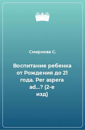 Книга Воспитание ребенка от Рождения до 21 года. Per aspera ad…? (2-е изд)