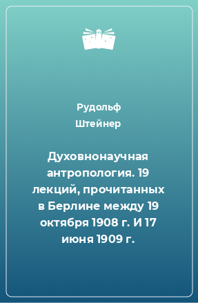 Книга Духовнонаучная антропология. 19 лекций, прочитанных в Берлине между 19 октября 1908 г. И 17 июня 1909 г.