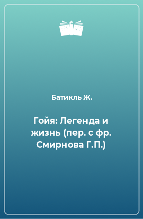 Книга Гойя: Легенда и жизнь (пер. с фр. Смирнова Г.П.)