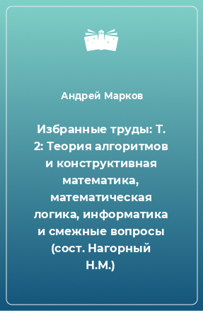 Книга Избранные труды: Т. 2: Теория алгоритмов и конструктивная математика, математическая логика, информатика и смежные вопросы (сост. Нагорный Н.М.)