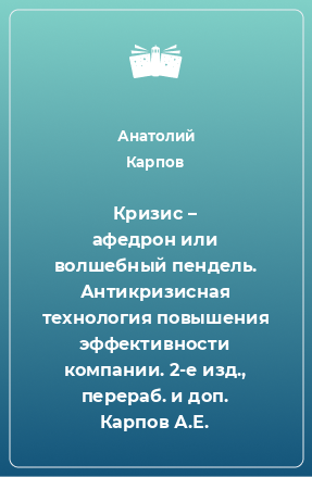 Книга Кризис – афедрон или волшебный пендель. Антикризисная технология повышения эффективности компании. 2-е изд., перераб. и доп. Карпов А.Е.