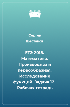 Книга ЕГЭ 2018. Математика. Производная и первообразная. Исследование функций. Задача 12 . Рабочая тетрадь