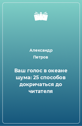 Книга Ваш голос в океане шума: 25 способов докричаться до читателя