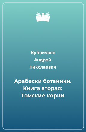 Книга Арабески ботаники. Книга вторая: Томские корни