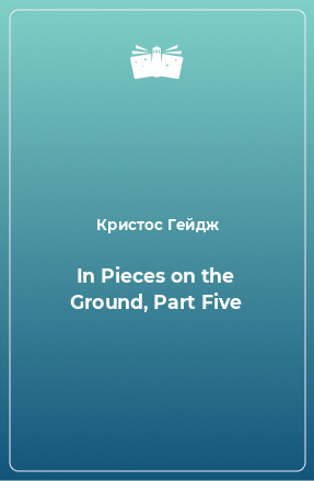 Книга In Pieces on the Ground, Part Five