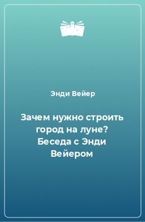 Книга Зачем нужно строить город на луне? Беседа с Энди Вейером