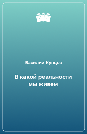 Книга В какой реальности мы живем