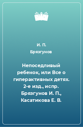 Книга Непоседливый ребенок, или Все о гиперактивных детях. 2-е изд., испр. Брязгунов И. П., Касатикова Е. В.