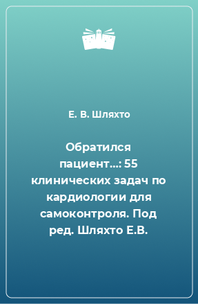 Книга Обратился пациент…: 55 клинических задач по кардиологии для самоконтроля. Под ред. Шляхто Е.В.