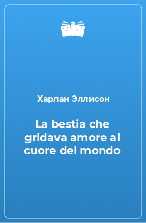 Книга La bestia che gridava amore al cuore del mondo