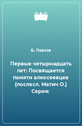 Книга Первые четырнадцать лет: Посвящается памяти алексеевцев (послесл. Матич О.) Серия: