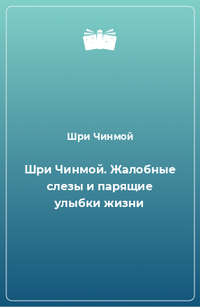 Книга Шри Чинмой. Жалобные слезы и парящие улыбки жизни