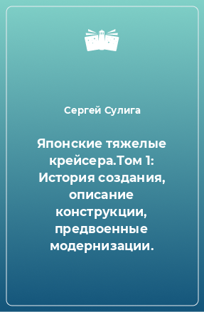 Книга Японские тяжелые крейсера.Том 1: История создания, описание конструкции, предвоенные модернизации.