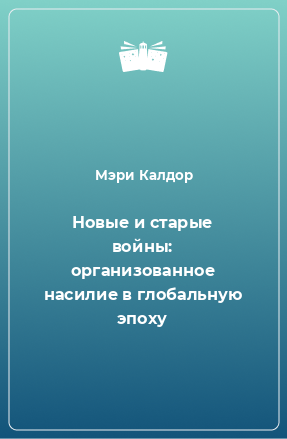 Книга Новые и старые войны: организованное насилие в глобальную эпоху