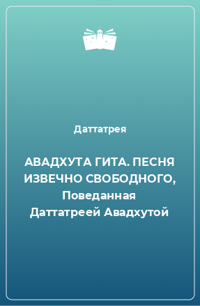 Книга АВАДХУТА ГИТА. ПЕСНЯ ИЗВЕЧНО СВОБОДНОГО, Поведанная Даттатреей Авадхутой