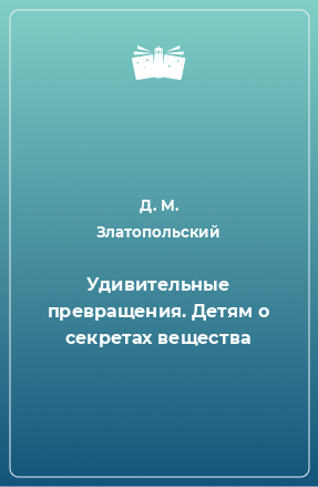 Книга Удивительные превращения. Детям о секретах вещества