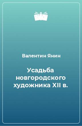 Книга Усадьба новгородского художника XII в.