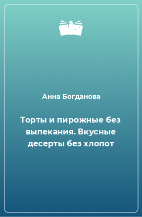 Книга Торты и пирожные без выпекания. Вкусные десерты без хлопот