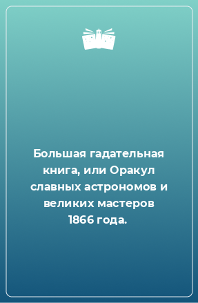 Книга Большая гадательная книга, или Оракул славных астрономов и великих мастеров 1866 года.