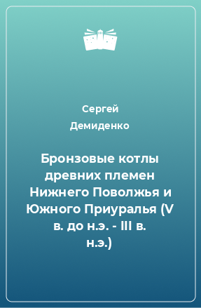 Книга Бронзовые котлы древних племен Нижнего Поволжья и Южного Приуралья (V в. до н.э. - III в. н.э.)