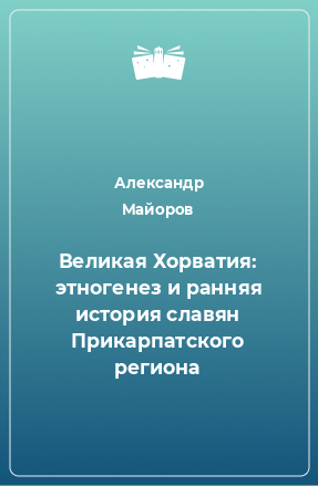 Книга Великая Хорватия: этногенез и ранняя история славян Прикарпатского региона