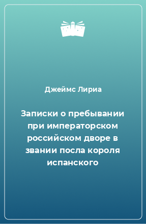 Книга Записки о пребывании при императорском российском дворе в звании посла короля испанского