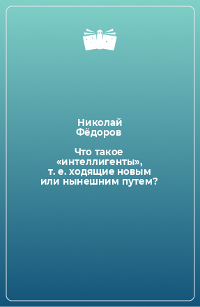 Книга Что такое «интеллигенты», т. е. ходящие новым или нынешним путем?