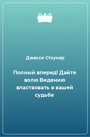 Книга Полный вперед! Дайте волю Видению властвовать в вашей судьбе