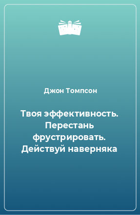 Книга Твоя эффективность. Перестань фрустрировать. Действуй наверняка