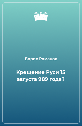 Книга Крещение Руси 15 августа 989 года?