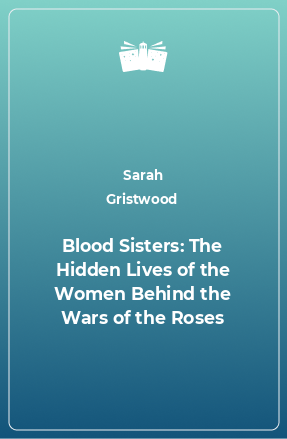 Книга Blood Sisters: The Hidden Lives of the Women Behind the Wars of the Roses