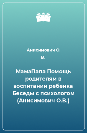 Книга МамаПапа Помощь родителям в воспитании ребенка Беседы с психологом (Анисимович О.В.)