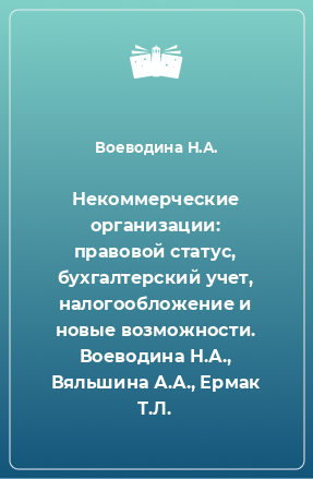 Книга Некоммерческие организации: правовой статус, бухгалтерский учет, налогообложение и новые возможности. Воеводина Н.А., Вяльшина А.А., Ермак Т.Л.