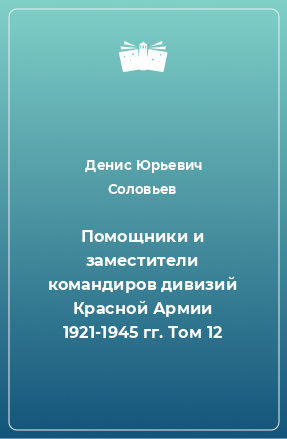 Книга Помощники и заместители командиров дивизий Красной Армии 1921-1945 гг. Том 12