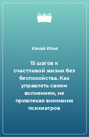 Книга 15 шагов к счастливой жизни без беспокойства. Как управлять своим волнением, не привлекая внимания психиатров