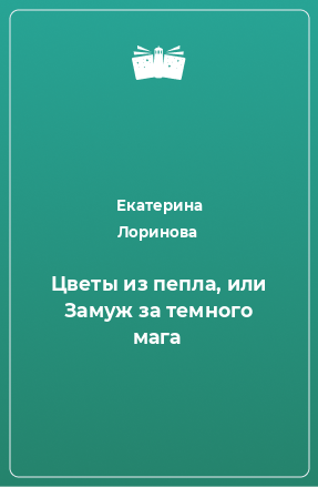 Книга Цветы из пепла, или Замуж за темного мага