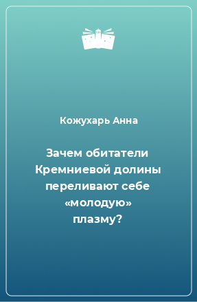 Книга Зачем обитатели Кремниевой долины переливают себе «молодую» плазму?