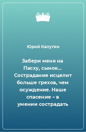 Книга Забери меня на Пасху, сынок… Сострадание исцелит больше грехов, чем осуждение. Наше спасение – в умении сострадать